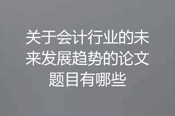 关于会计行业的未来发展趋势的论文题目有哪些