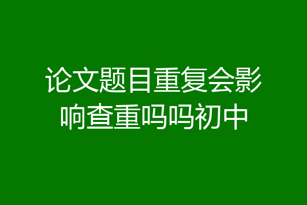 论文题目重复会影响查重吗吗初中