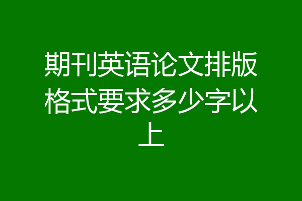 期刊英语论文排版格式要求多少字以上