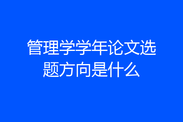 管理学学年论文选题方向是什么