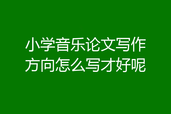 小学音乐论文写作方向怎么写才好呢