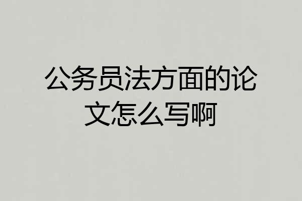公务员法方面的论文怎么写啊