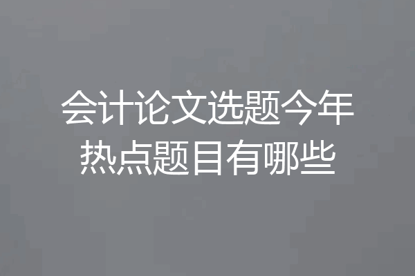 会计论文选题今年热点题目有哪些