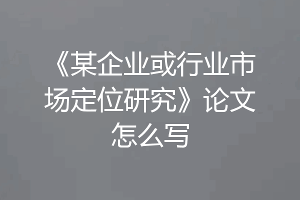 《某企业或行业市场定位研究》论文怎么写