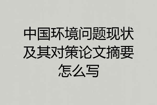 中国环境问题现状及其对策论文摘要怎么写