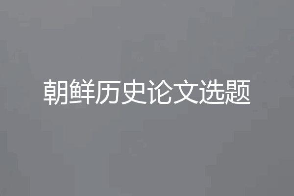 朝鲜历史论文选题