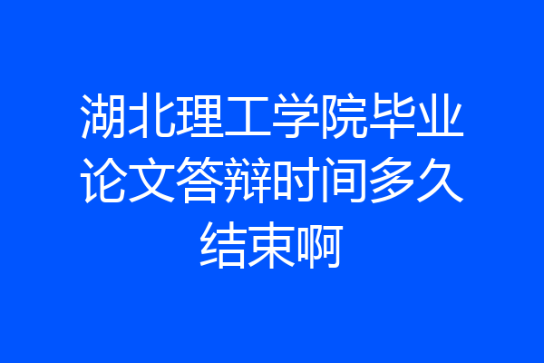 湖北理工学院毕业论文答辩时间多久结束啊