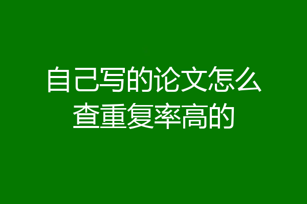 自己写的论文怎么查重复率高的
