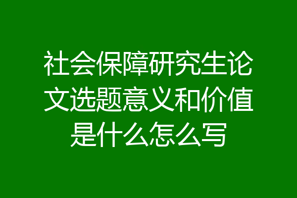 社会保障研究生论文选题意义和价值是什么怎么写