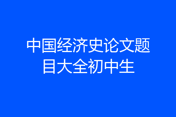 中国经济史论文题目大全初中生