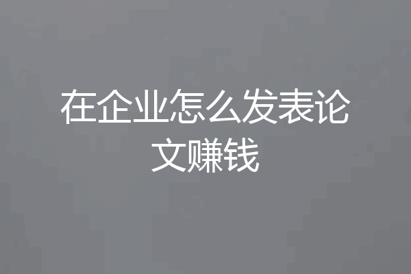 在企业怎么发表论文赚钱