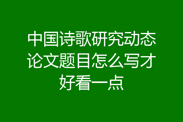 中国诗歌研究动态论文题目怎么写才好看一点