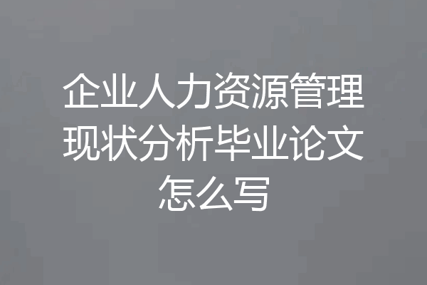 企业人力资源管理现状分析毕业论文怎么写