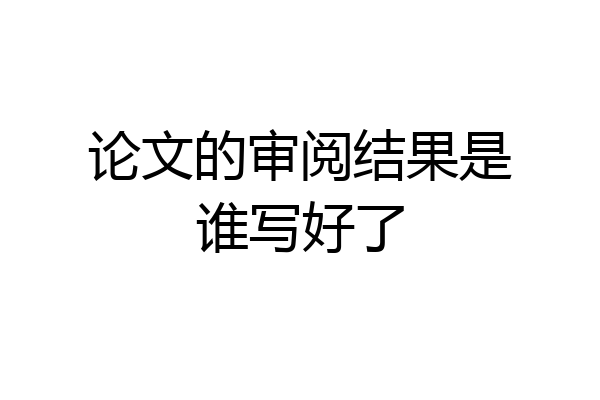 论文的审阅结果是谁写好了