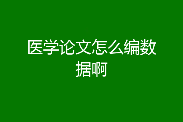 医学论文怎么编数据啊