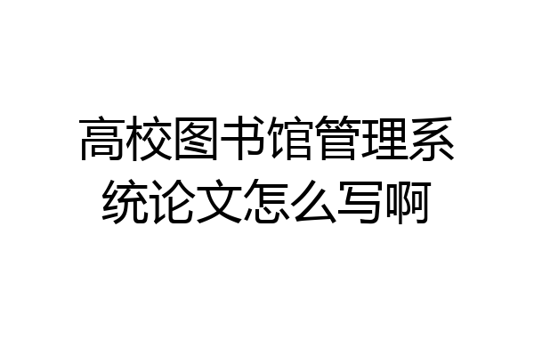 高校图书馆管理系统论文怎么写啊
