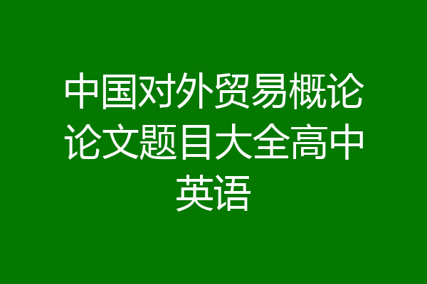 中国对外贸易概论论文题目大全高中英语
