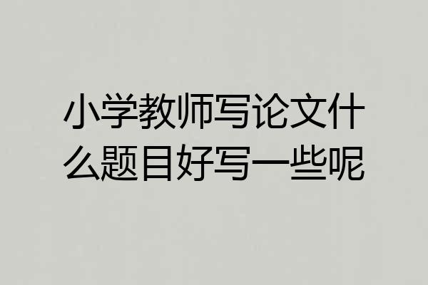 小学教师写论文什么题目好写一些呢