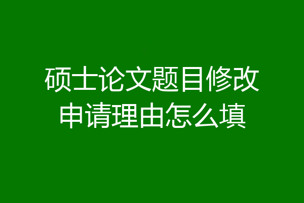 硕士论文题目修改申请理由怎么填