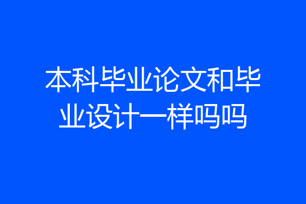 本科毕业论文和毕业设计一样吗吗
