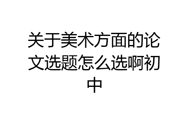 关于美术方面的论文选题怎么选啊初中