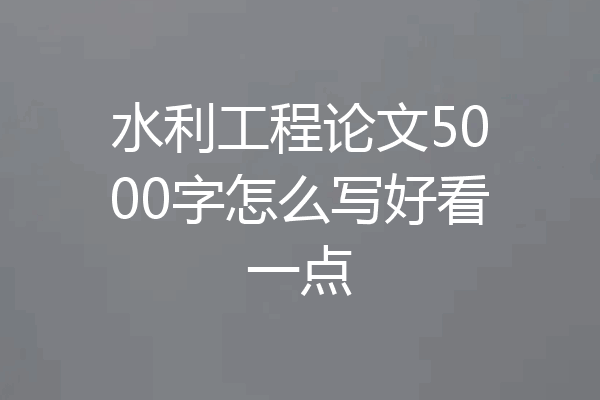 水利工程论文5000字怎么写好看一点