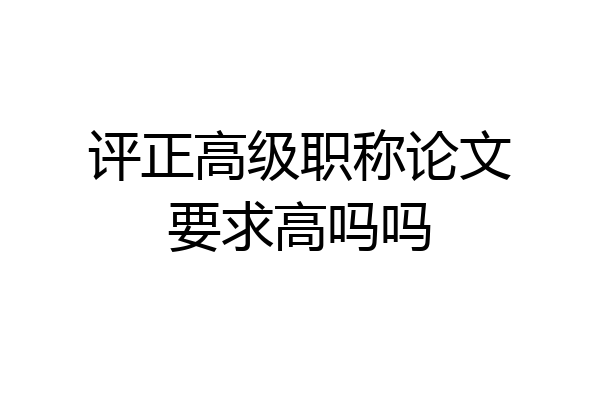 评正高级职称论文要求高吗吗