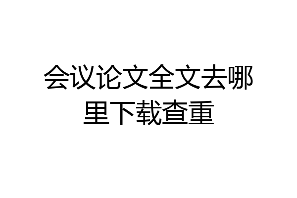 会议论文全文去哪里下载查重
