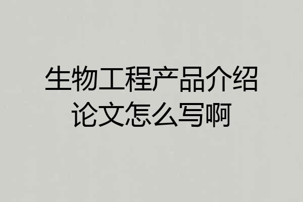 生物工程产品介绍论文怎么写啊