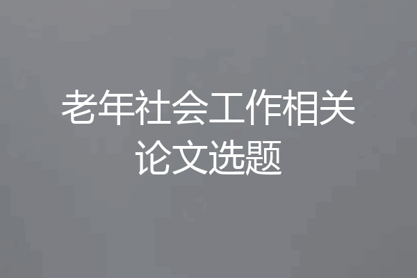 老年社会工作相关论文选题