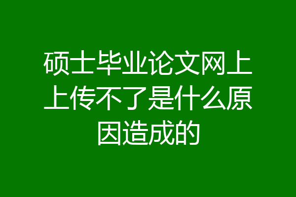 硕士毕业论文网上上传不了是什么原因造成的