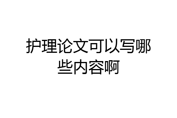 护理论文可以写哪些内容啊