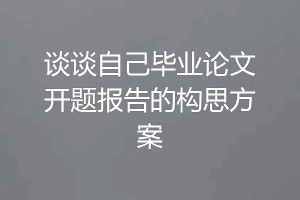 谈谈自己毕业论文开题报告的构思方案