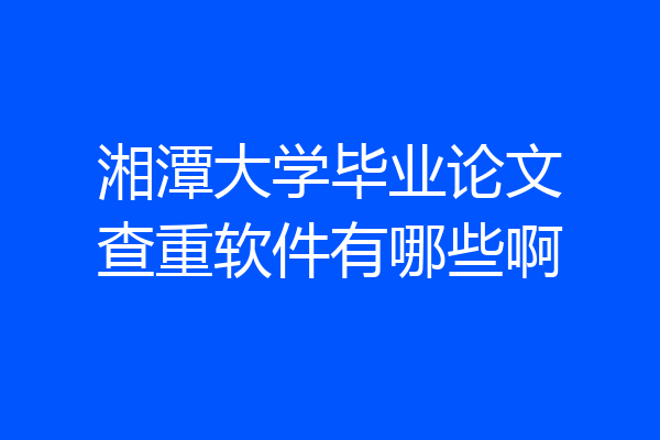 湘潭大学毕业论文查重软件有哪些啊
