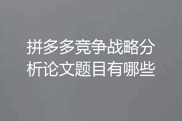 拼多多竞争战略分析论文题目有哪些