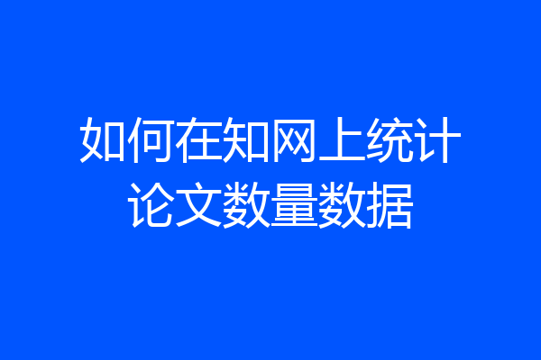 如何在知网上统计论文数量数据