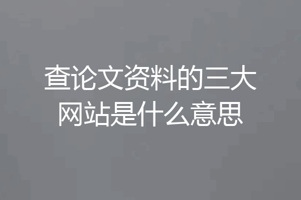 查论文资料的三大网站是什么意思