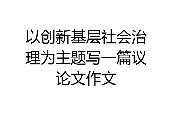 以创新基层社会治理为主题写一篇议论文作文