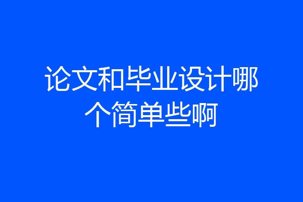 论文和毕业设计哪个简单些啊