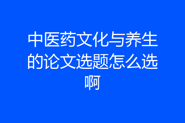 中医药文化与养生的论文选题怎么选啊