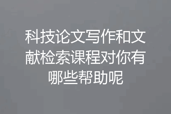 科技论文写作和文献检索课程对你有哪些帮助呢