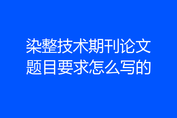 染整技术期刊论文题目要求怎么写的