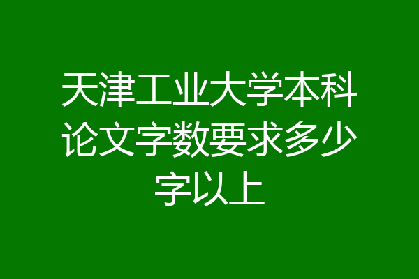 天津工业大学本科论文字数要求多少字以上