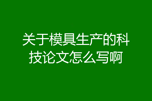 关于模具生产的科技论文怎么写啊