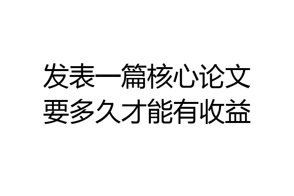 发表一篇核心论文要多久才能有收益