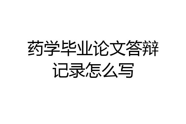 药学毕业论文答辩记录怎么写