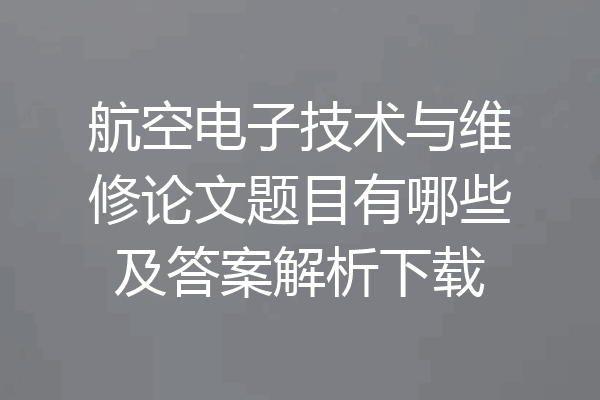 航空电子技术与维修论文题目有哪些及答案解析下载
