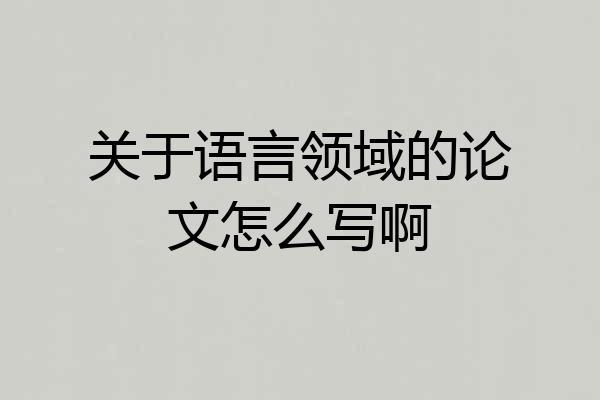 关于语言领域的论文怎么写啊