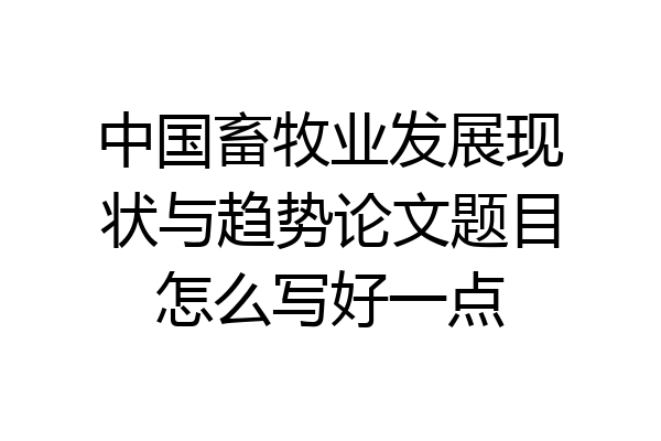 中国畜牧业发展现状与趋势论文题目怎么写好一点
