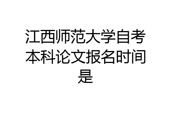 江西师范大学自考本科论文报名时间是